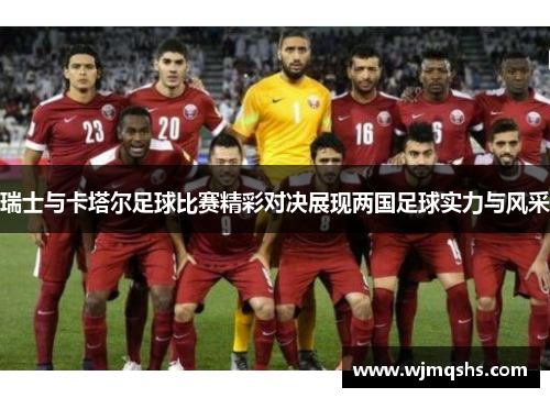 瑞士与卡塔尔足球比赛精彩对决展现两国足球实力与风采