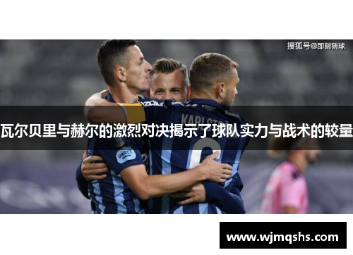 瓦尔贝里与赫尔的激烈对决揭示了球队实力与战术的较量