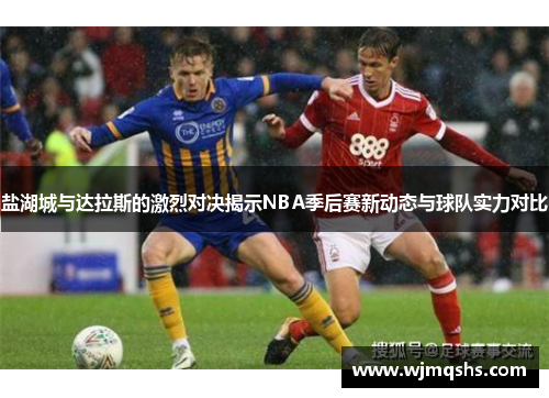 盐湖城与达拉斯的激烈对决揭示NBA季后赛新动态与球队实力对比