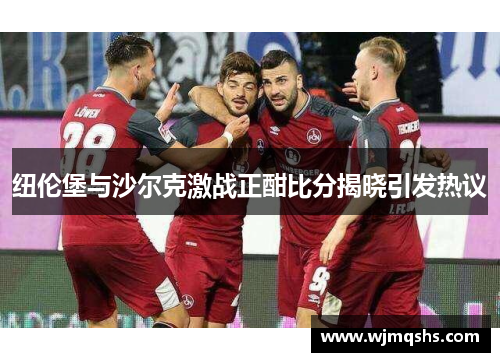纽伦堡与沙尔克激战正酣比分揭晓引发热议