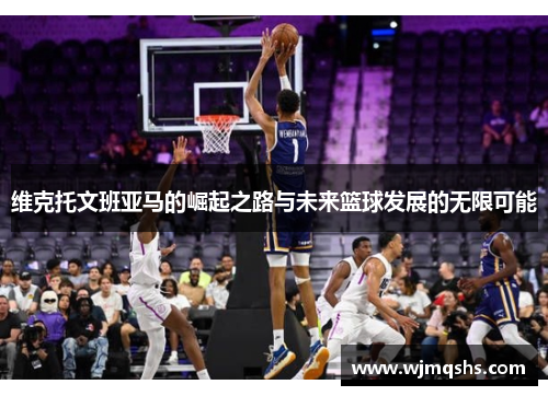 维克托文班亚马的崛起之路与未来篮球发展的无限可能