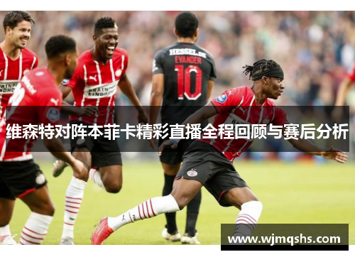 维森特对阵本菲卡精彩直播全程回顾与赛后分析