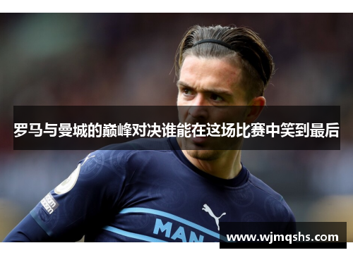 罗马与曼城的巅峰对决谁能在这场比赛中笑到最后